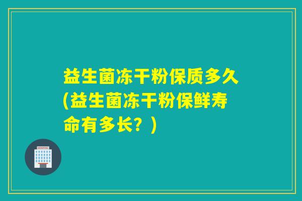 益生菌冻干粉保质多久(益生菌冻干粉保鲜寿命有多长？)
