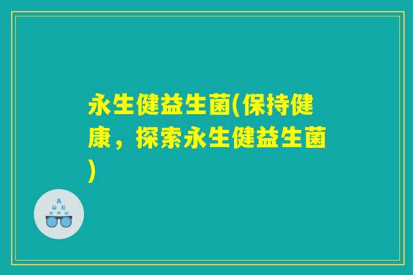 永生健益生菌(保持健康，探索永生健益生菌)