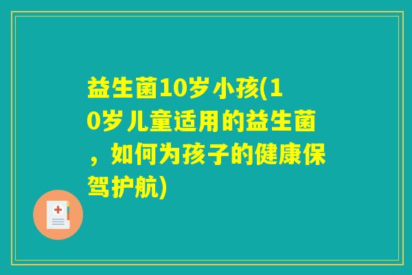 益生菌10岁小孩(10岁儿童适用的益生菌，如何为孩子的健康保驾护航)