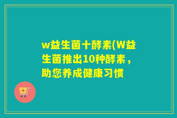 w益生菌十酵素(W益生菌推出10种酵素，助您养成健康习惯
