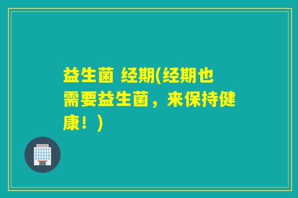 益生菌 经期(经期也需要益生菌,来保持健康!) 益生菌 经期(经期也需要益生菌,来保持健康!)