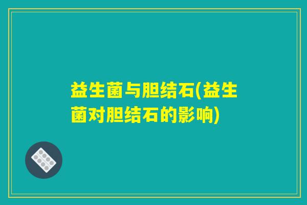 益生菌与胆结石(益生菌对胆结石的影响)