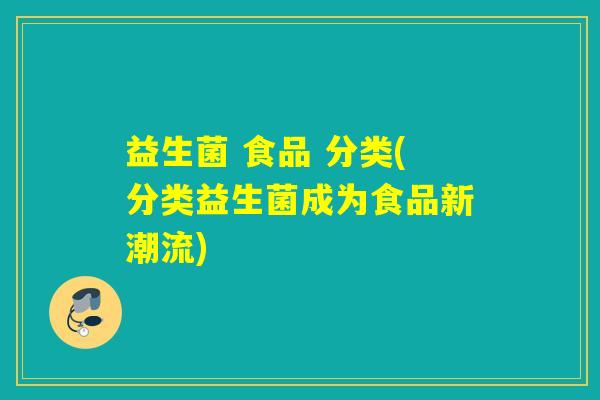 益生菌 食品 分类(分类益生菌成为食品新潮流)