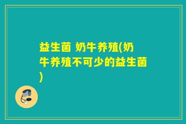 益生菌 奶牛养殖(奶牛养殖不可少的益生菌)