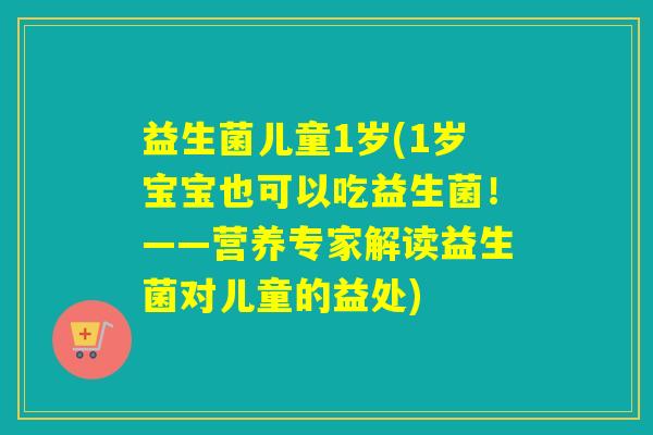 益生菌儿童1岁(1岁宝宝也可以吃益生菌！——营养专家解读益生菌对儿童的益处)
