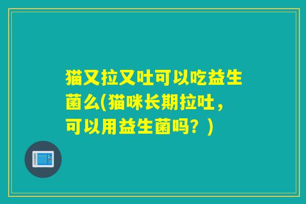 猫又拉又吐可以吃益生菌么(猫咪长期拉吐，可以用益生菌吗？)