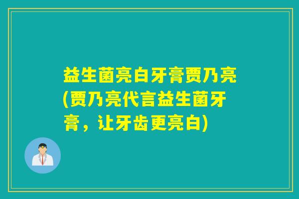 益生菌亮白牙膏贾乃亮(贾乃亮代言益生菌牙膏，让牙齿更亮白)
