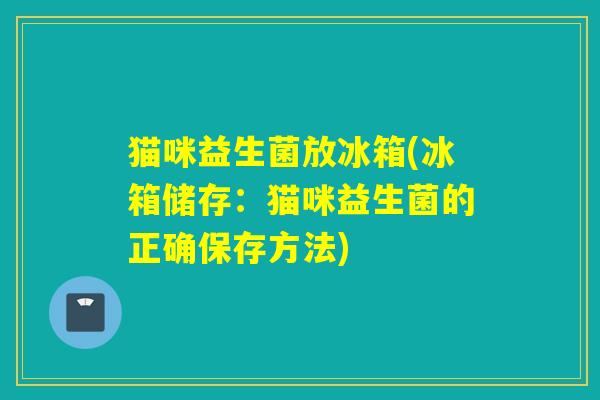 猫咪益生菌放冰箱(冰箱储存：猫咪益生菌的正确保存方法)