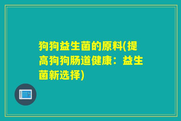 狗狗益生菌的原料(提高狗狗肠道健康:益生菌新选择) 狗狗益生菌的原料(提高狗狗肠道健康:益生菌新选择)