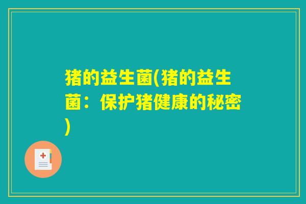 猪的益生菌(猪的益生菌：保护猪健康的秘密)