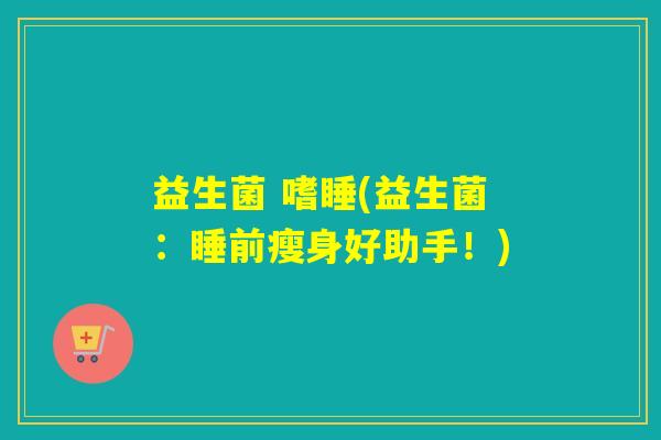 益生菌 嗜睡(益生菌:睡前瘦身好助手!) 益生菌 嗜睡(益生菌:睡前瘦身好助手!)