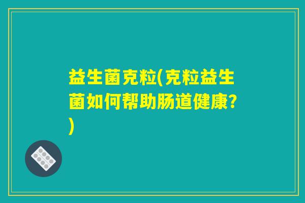 益生菌克粒(克粒益生菌如何帮助肠道健康？)