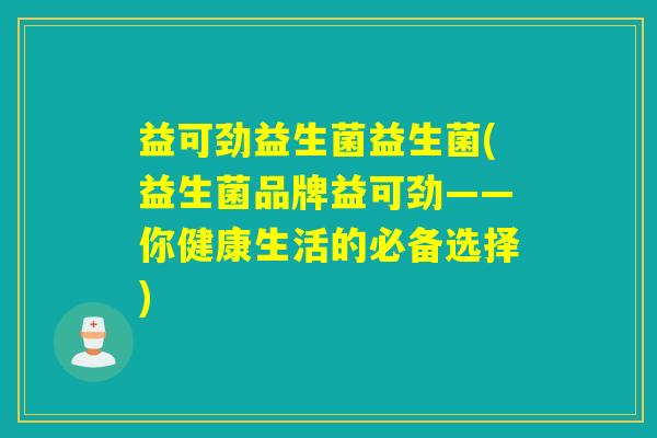 益可劲益生菌益生菌(益生菌品牌益可劲——你健康生活的必备选择)