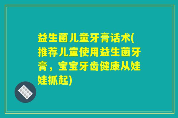 益生菌儿童牙膏话术(推荐儿童使用益生菌牙膏，宝宝牙齿健康从娃娃抓起)
