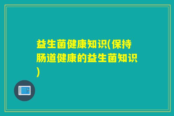益生菌健康知识(保持肠道健康的益生菌知识)