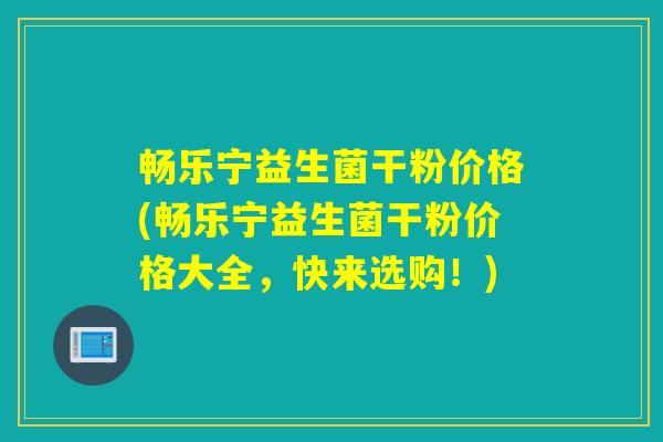 畅乐宁益生菌干粉价格(畅乐宁益生菌干粉价格大全，快来选购！)