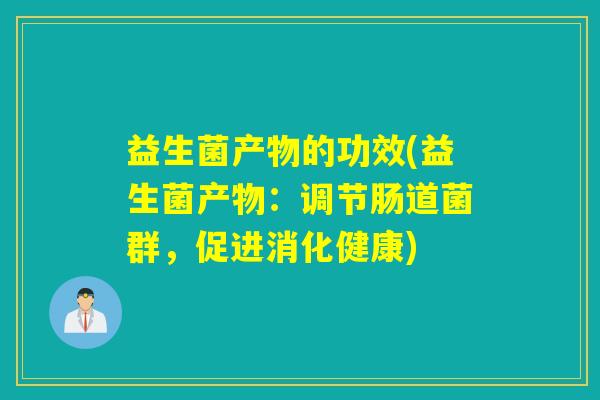 益生菌产物的功效(益生菌产物：调节肠道菌群，促进消化健康)