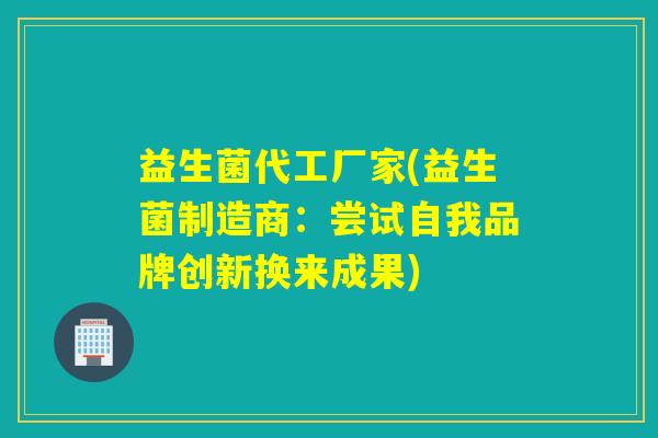 益生菌代工厂家(益生菌制造商:尝试自我品牌创新换来成果) 益生菌代工厂家(益生菌制造商:尝试自我品牌创新换来成果)