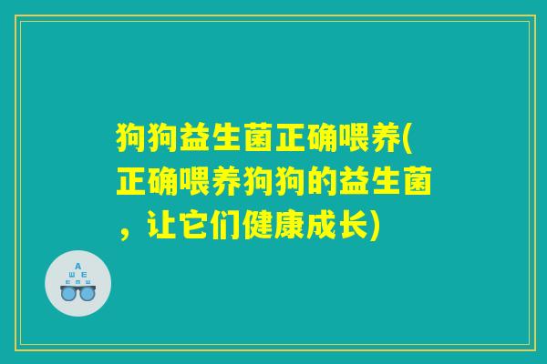 狗狗益生菌正确喂养(正确喂养狗狗的益生菌，让它们健康成长)