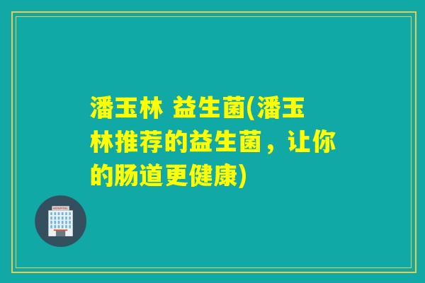 潘玉林 益生菌(潘玉林推荐的益生菌，让你的肠道更健康)