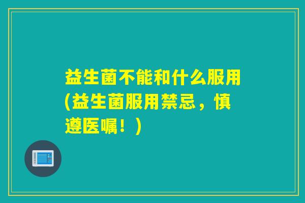 益生菌不能和什么服用(益生菌服用禁忌，慎遵医嘱！)