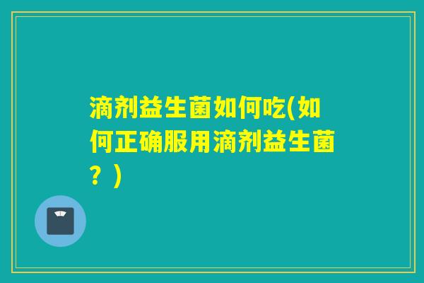 滴剂益生菌如何吃(如何正确服用滴剂益生菌？)