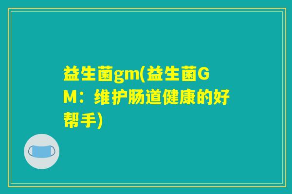 益生菌gm(益生菌GM：维护肠道健康的好帮手)