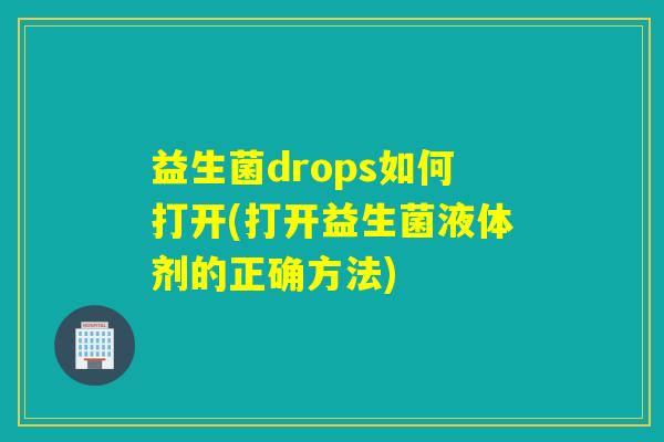 益生菌drops如何打开(打开益生菌液体剂的正确方法)