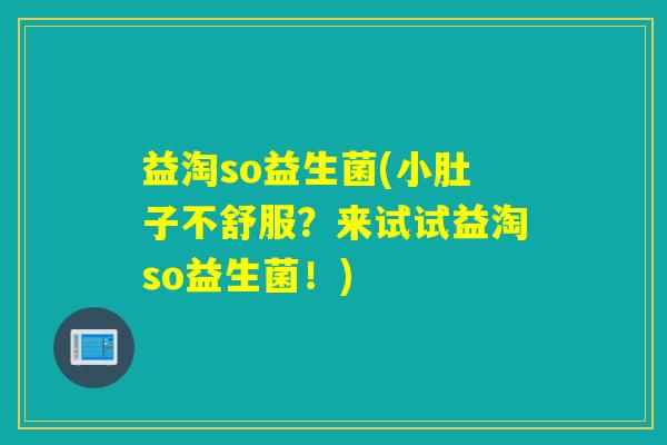 益淘so益生菌(小肚子不舒服？来试试益淘so益生菌！)