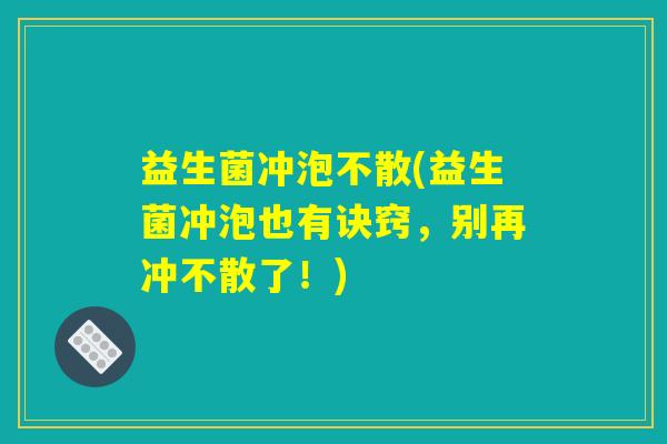 益生菌冲泡不散(益生菌冲泡也有诀窍，别再冲不散了！)