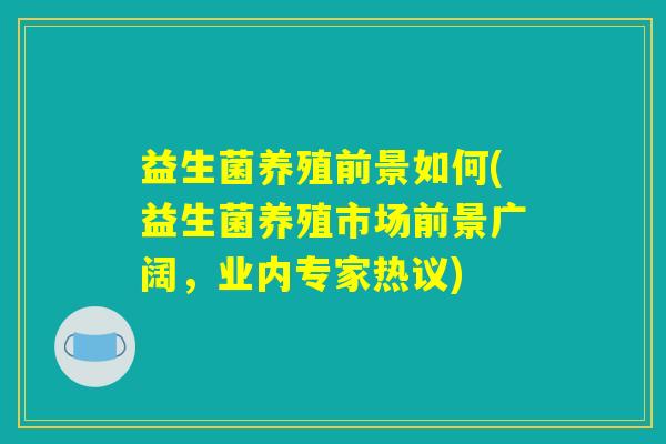 益生菌养殖前景如何(益生菌养殖市场前景广阔，业内专家热议)