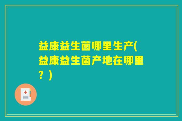 益康益生菌哪里生产(益康益生菌产地在哪里？)
