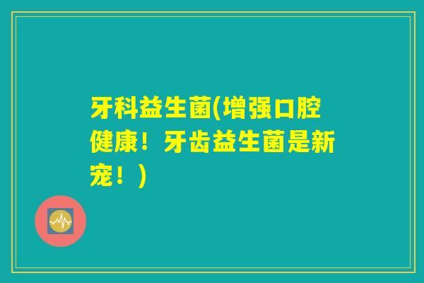 牙科益生菌(增强口腔健康！牙齿益生菌是新宠！)