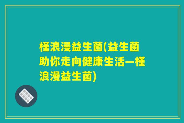 槿浪漫益生菌(益生菌助你走向健康生活—槿浪漫益生菌) 槿浪漫益生菌(益生菌助你走向健康生活—槿浪漫益生菌)