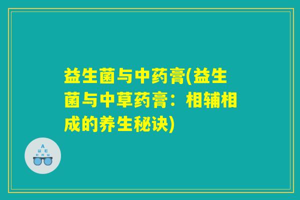 益生菌与中药膏(益生菌与中草药膏：相辅相成的养生秘诀)