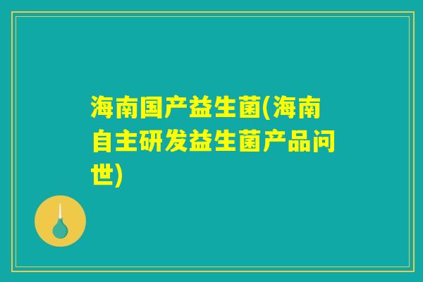 海南国产益生菌(海南自主研发益生菌产品问世) 海南国产益生菌(海南自主研发益生菌产品问世)