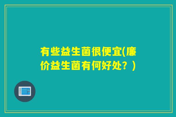 有些益生菌很便宜(廉价益生菌有何好处？)