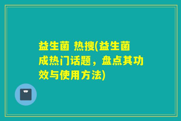 益生菌 热搜(益生菌成热门话题,盘点其功效与使用方法) 益生菌 热搜(益生菌成热门话题,盘点其功效与使用方法)
