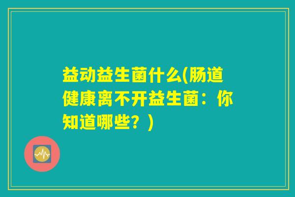 益动益生菌什么(肠道健康离不开益生菌：你知道哪些？)