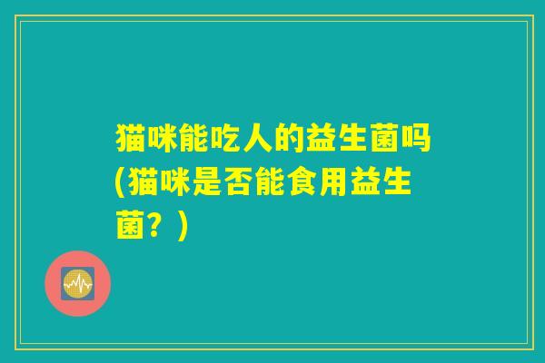 猫咪能吃人的益生菌吗(猫咪是否能食用益生菌？)
