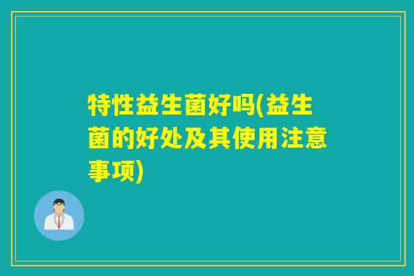 特性益生菌好吗(益生菌的好处及其使用注意事项) 特性益生菌好吗(益生菌的好处及其使用注意事项)