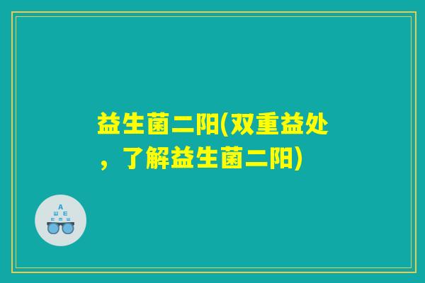 益生菌二阳(双重益处,了解益生菌二阳) 益生菌二阳(双重益处,了解益生菌二阳)