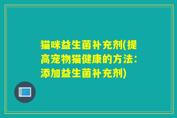 猫咪益生菌补充剂(提高宠物猫健康的方法：添加益生菌补充剂)