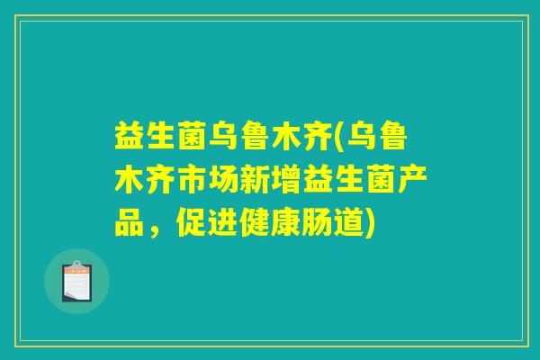 益生菌乌鲁木齐(乌鲁木齐市场新增益生菌产品，促进健康肠道)
