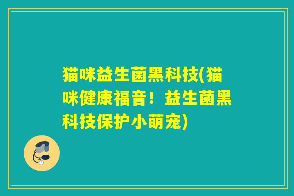 猫咪益生菌黑科技(猫咪健康福音!益生菌黑科技保护小萌宠) 猫咪益生菌黑科技(猫咪健康福音!益生菌黑科技保护小萌宠)