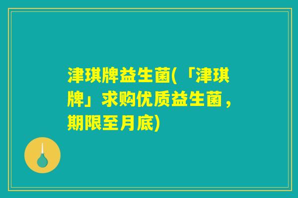 津琪牌益生菌(「津琪牌」求购优质益生菌，期限至月底)