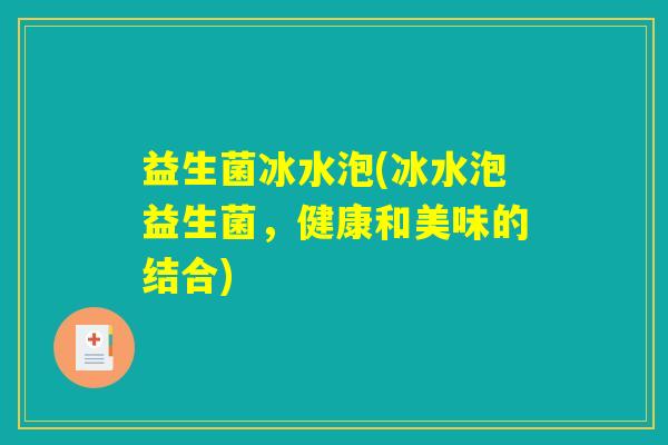 益生菌冰水泡(冰水泡益生菌，健康和美味的结合)