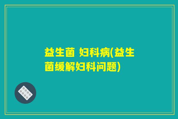 益生菌 妇科病(益生菌缓解妇科问题)
