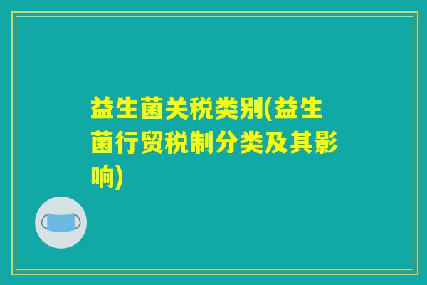 益生菌关税类别(益生菌行贸税制分类及其影响)