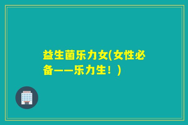 益生菌乐力女(女性必备——乐力生！)